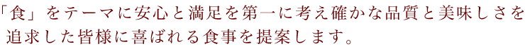 「食」をテーマに安心と満足を第一に考え確かな品質と美味しさを追求した皆様に喜ばれる食事を提案します。