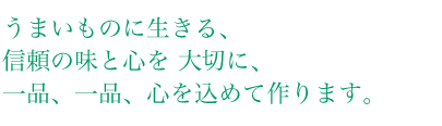 うまいものに生きる、信頼の味と心を大切に、一品、一品、心を込めて作ります。