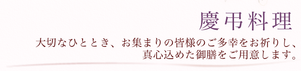 慶弔料理「大切なひととき、お集まりの皆様のご多幸をお祈りし、
真心込めた御膳をご用意します。」