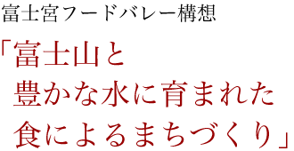 富士宮フードバレー構想「富士山と豊かな水に育まれた食によるまちづくり」