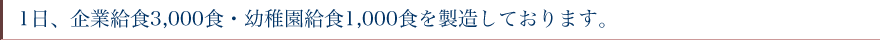 1日、企業給食3,000食、幼稚給食1,000食を製造しております。