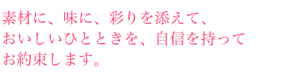 素材に、味に、彩を添えて、おいしいひとときを、自信をもってお約束します。