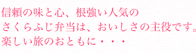 信頼の味と心、根強い人気のさくふじ弁当は、おしさの主役です。楽しい旅のおともに・・・