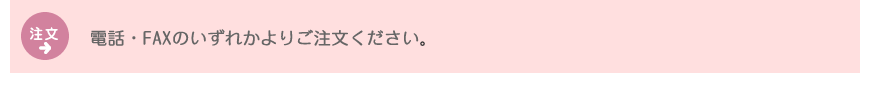 注文：電話・FAXのいずれかよりご注文ください。