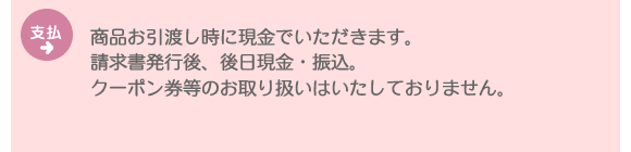 支払：商品お引渡し時に現金でいただきます。請求書発行後、後日現金・振込。クーポン券等のお取り扱いはいたしておりません。