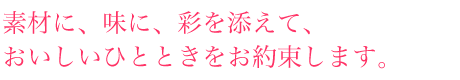 素材に、味に、彩を添えて、おいしいひとときをお約束します。